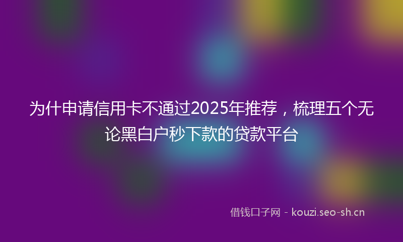为什申请信用卡不通过2025年推荐，梳理五个无论黑白户秒下款的贷款平台
