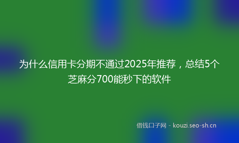 为什么信用卡分期不通过2025年推荐,总结5个芝麻分700能秒下的软件
