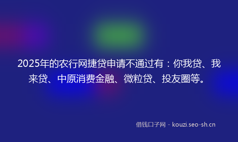 2025年的农行网捷贷申请不通过有：你我贷、我来贷、中原消费金融、微粒贷、投友圈等。