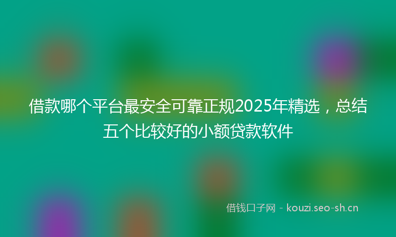 借款哪个平台最安全可靠正规2025年精选，总结五个比较好的小额贷款软件