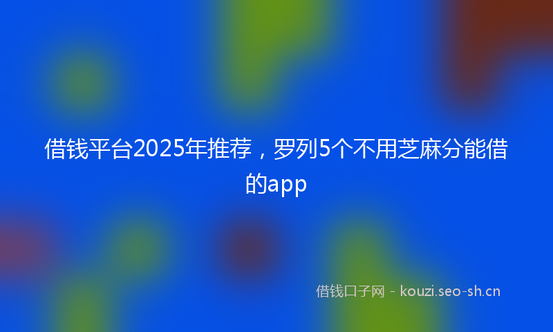 借钱平台2025年推荐,罗列5个不用芝麻分能借的app