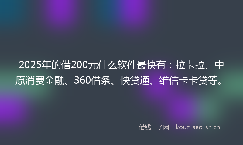 2025年的借200元什么软件最快有：拉卡拉、中原消费金融、360借条、快贷通、维信卡卡贷等。