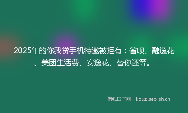 2025年的你我贷手机特邀被拒有：省呗、融逸花、美团生活费、安逸花、替你还等。
