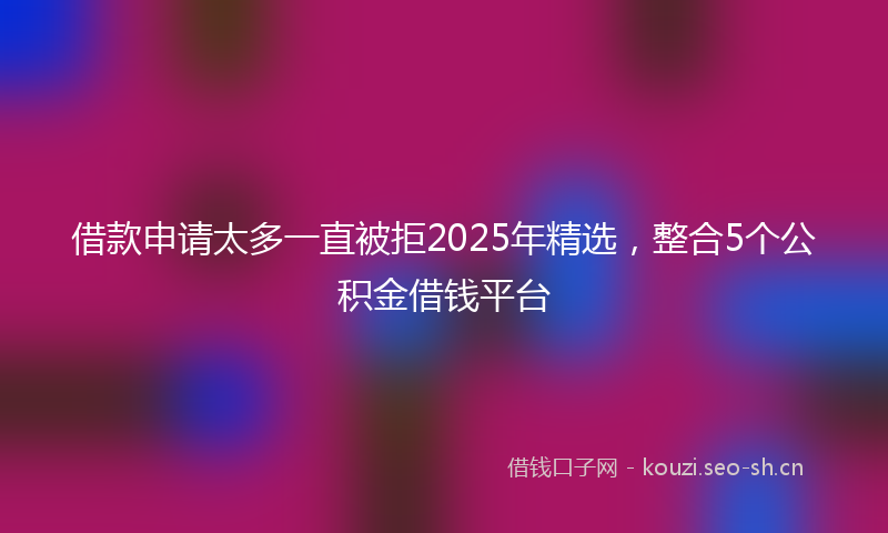 借款申请太多一直被拒2025年精选,整合5个公积金借钱平台