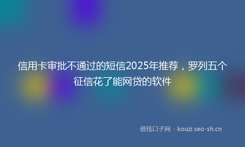 信用卡审批不通过的短信2025年推荐，罗列五个征信花了能网贷的软件