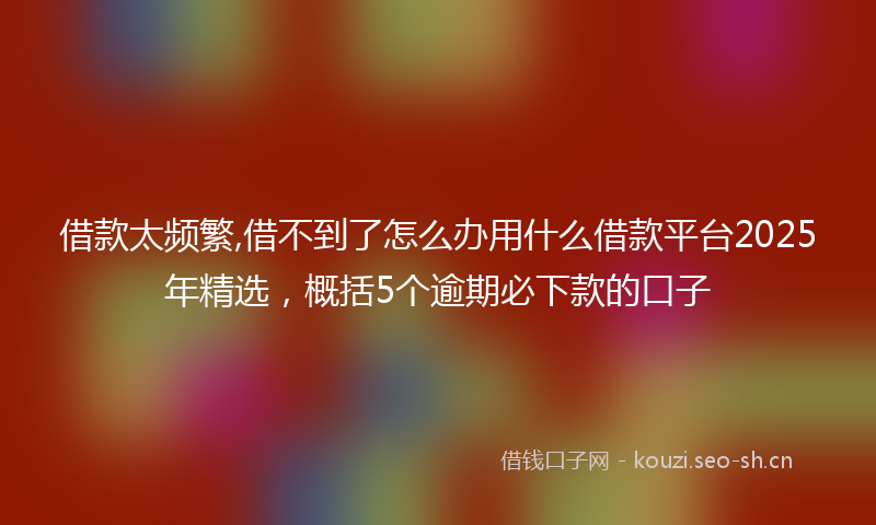 借款太频繁,借不到了怎么办用什么借款平台2025年精选，概括5个逾期必下款的口子