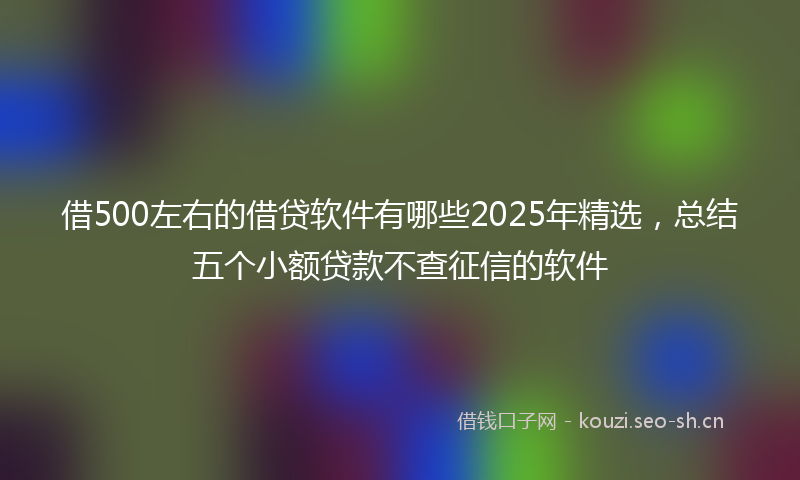 借500左右的借贷软件有哪些2025年精选，总结五个小额贷款不查征信的软件