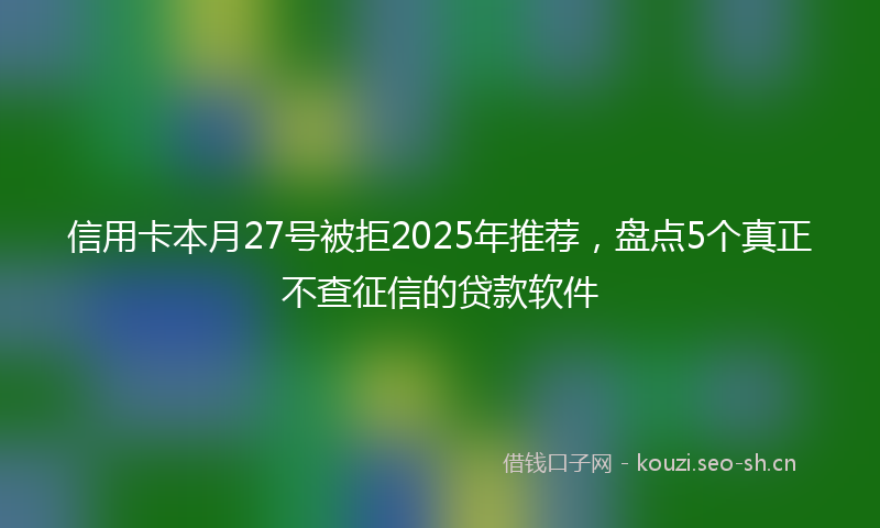 信用卡本月27号被拒2025年推荐,盘点5个真正不查征信的贷款软件