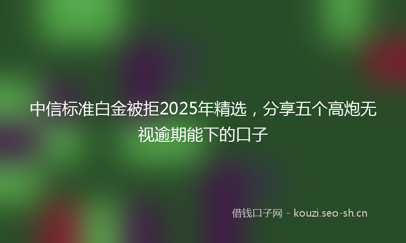 中信标准白金被拒2025年精选，分享五个高炮无视逾期能下的口子