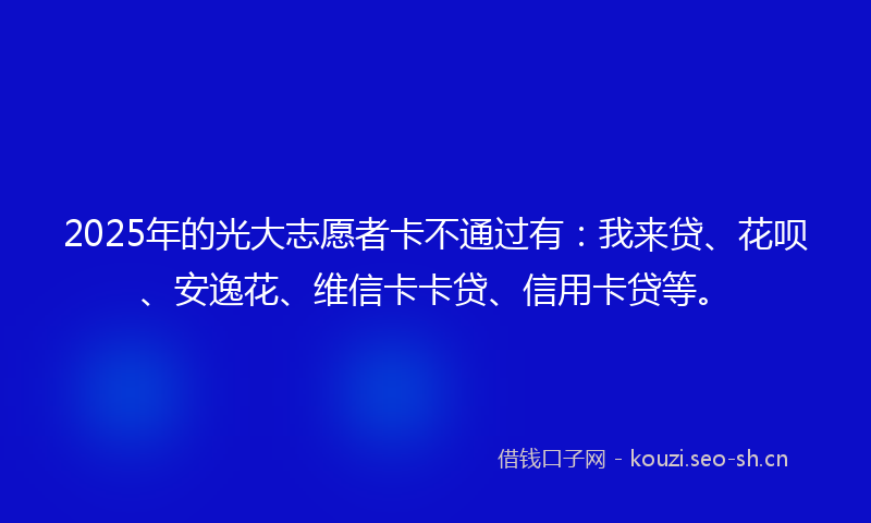 2025年的光大志愿者卡不通过有：我来贷、花呗、安逸花、维信卡卡贷、信用卡贷等。