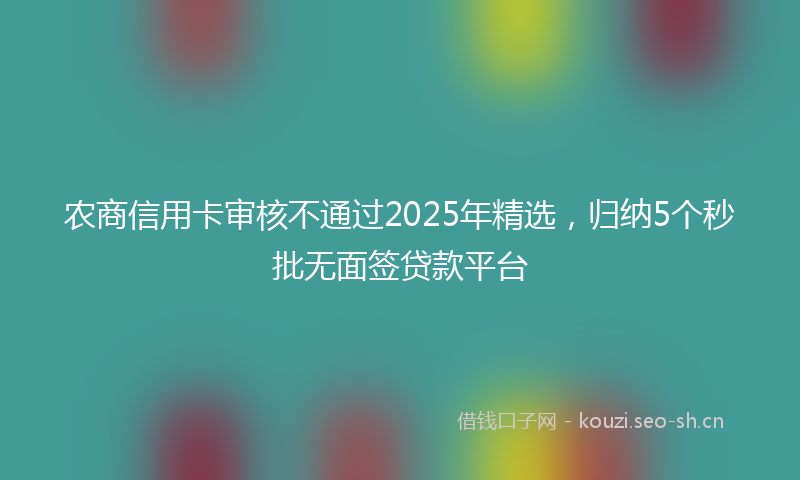 农商信用卡审核不通过2025年精选，归纳5个秒批无面签贷款平台