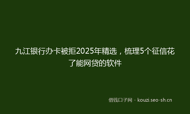 九江银行办卡被拒2025年精选，梳理5个征信花了能网贷的软件