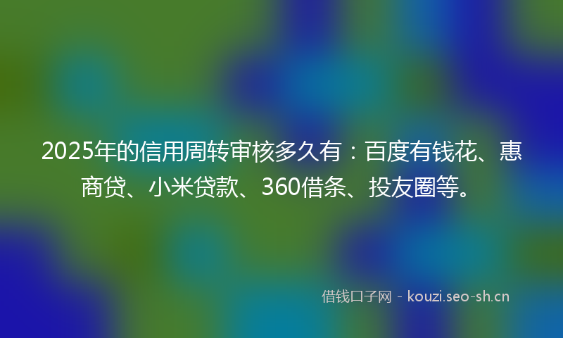 2025年的信用周转审核多久有:百度有钱花、惠商贷、小米贷款、360借条、投友圈等。