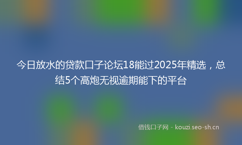 今日放水的贷款口子论坛18能过2025年精选,总结5个高炮无视逾期能下的平台