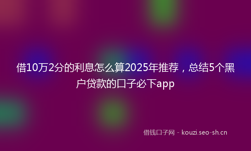 借10万2分的利息怎么算2025年推荐，总结5个黑户贷款的口子必下app