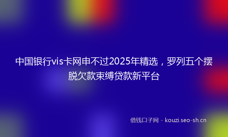 中国银行vis卡网申不过2025年精选，罗列五个摆脱欠款束缚贷款新平台