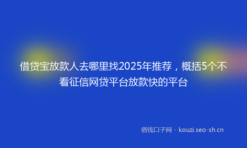 借贷宝放款人去哪里找2025年推荐，概括5个不看征信网贷平台放款快的平台
