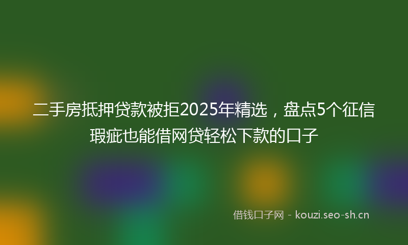 二手房抵押贷款被拒2025年精选，盘点5个征信瑕疵也能借网贷轻松下款的口子