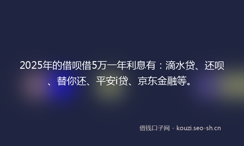 2025年的借呗借5万一年利息有：滴水贷、还呗、替你还、平安i贷、京东金融等。