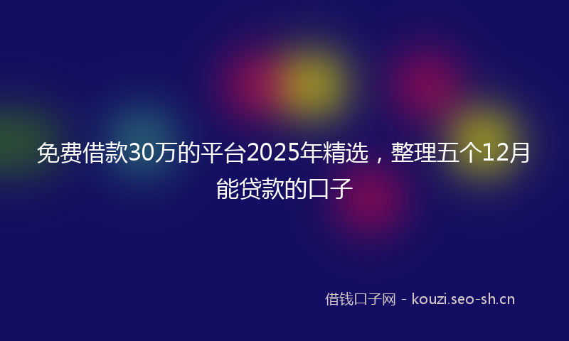 免费借款30万的平台2025年精选,整理五个12月能贷款的口子