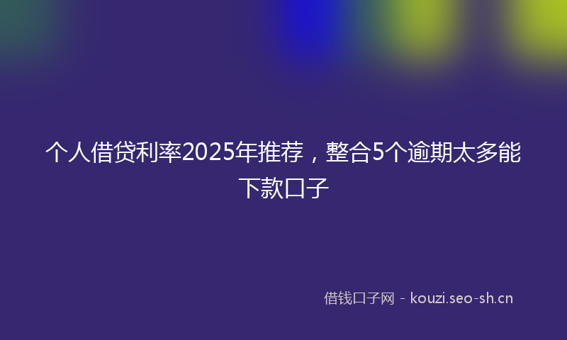 个人借贷利率2025年推荐，整合5个逾期太多能下款口子