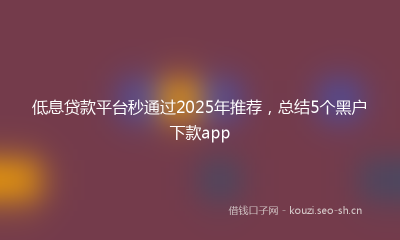 低息贷款平台秒通过2025年推荐，总结5个黑户下款app