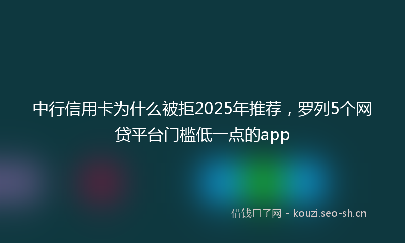 中行信用卡为什么被拒2025年推荐，罗列5个网贷平台门槛低一点的app
