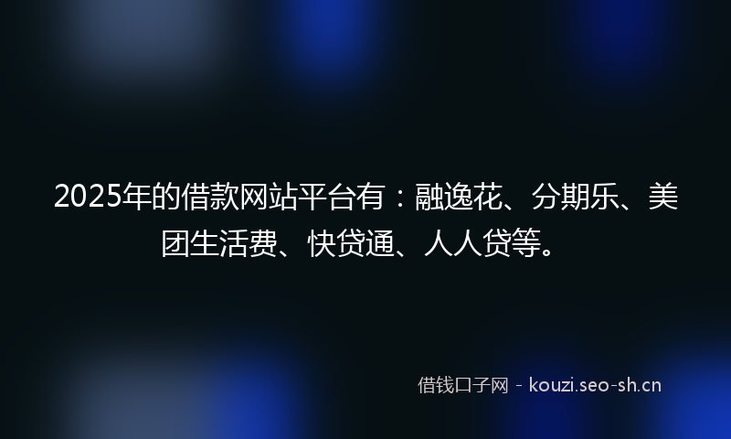 2025年的借款网站平台有:融逸花、分期乐、美团生活费、快贷通、人人贷等。