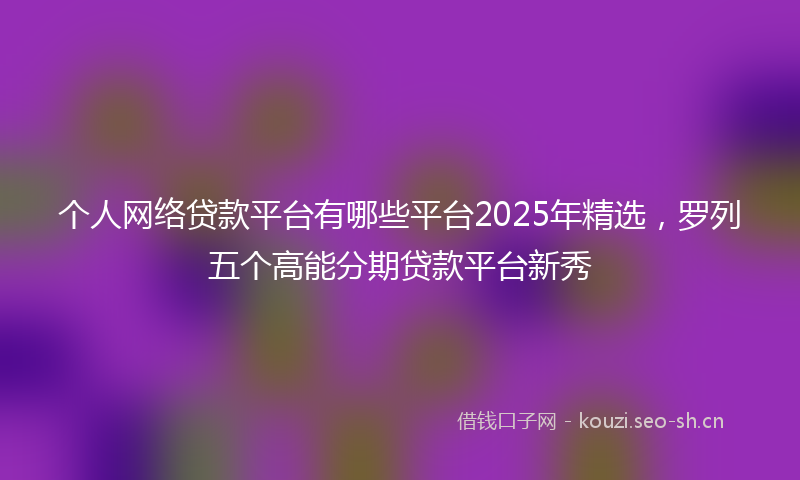 个人网络贷款平台有哪些平台2025年精选，罗列五个高能分期贷款平台新秀