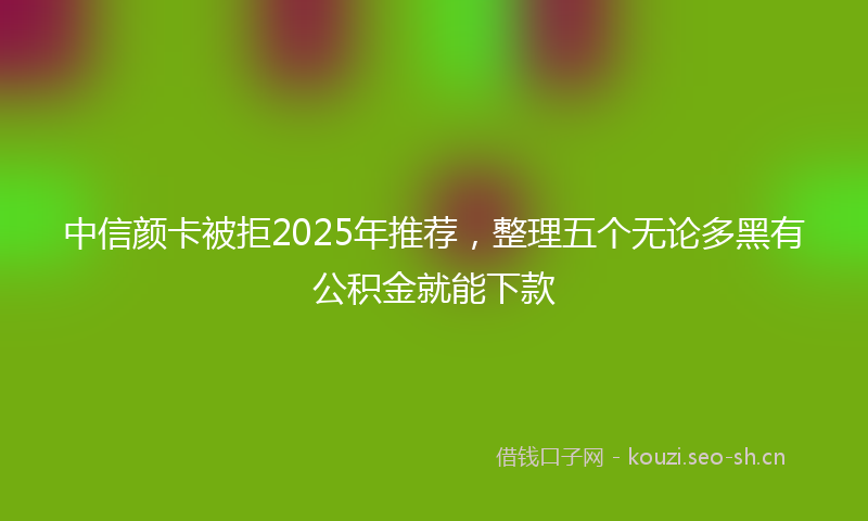 中信颜卡被拒2025年推荐，整理五个无论多黑有公积金就能下款