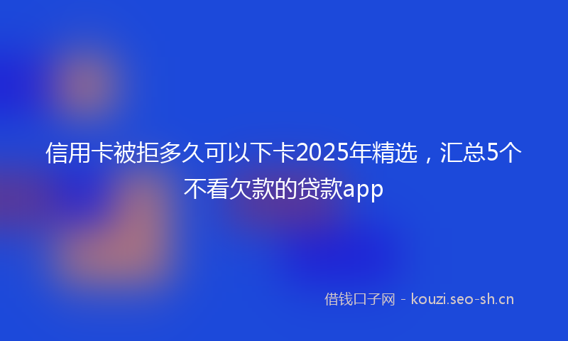 信用卡被拒多久可以下卡2025年精选，汇总5个不看欠款的贷款app