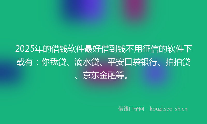 2025年的借钱软件最好借到钱不用征信的软件下载有：你我贷、滴水贷、平安口袋银行、拍拍贷、京东金融等。