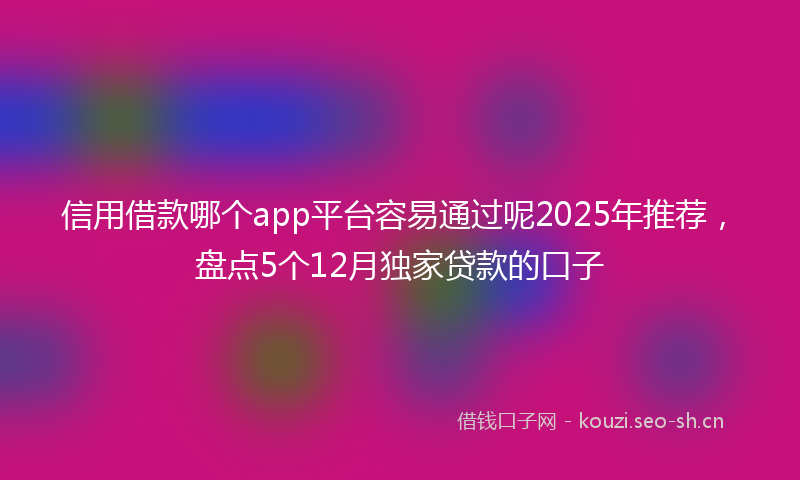 信用借款哪个app平台容易通过呢2025年推荐，盘点5个12月独家贷款的口子