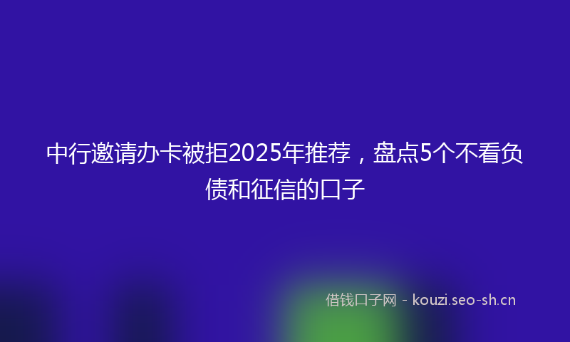 中行邀请办卡被拒2025年推荐，盘点5个不看负债和征信的口子
