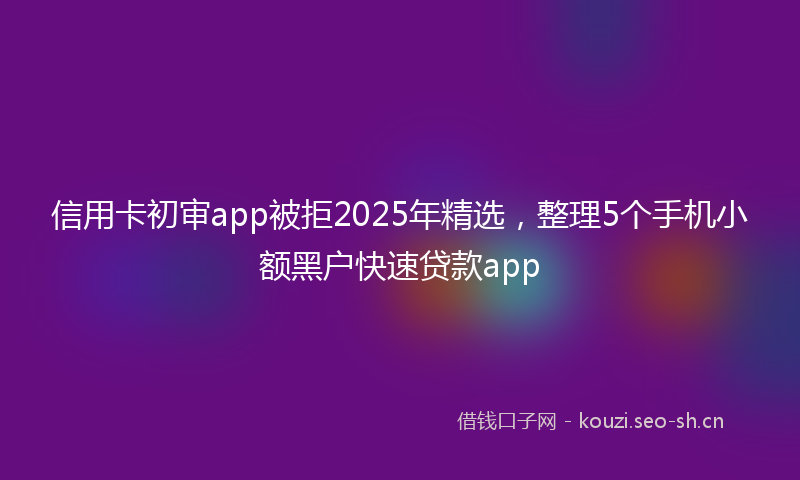 信用卡初审app被拒2025年精选，整理5个手机小额黑户快速贷款app