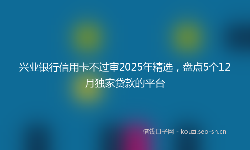 兴业银行信用卡不过审2025年精选,盘点5个12月独家贷款的平台