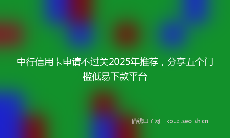 中行信用卡申请不过关2025年推荐，分享五个门槛低易下款平台