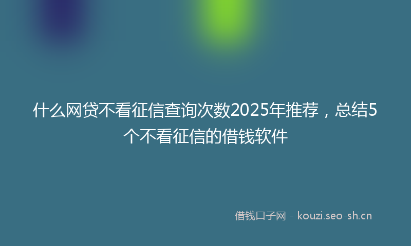 什么网贷不看征信查询次数2025年推荐，总结5个不看征信的借钱软件