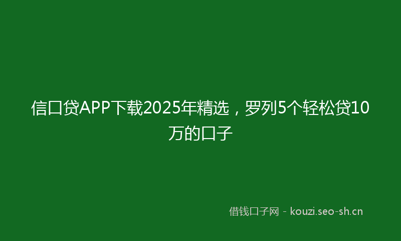 信口贷APP下载2025年精选，罗列5个轻松贷10万的口子