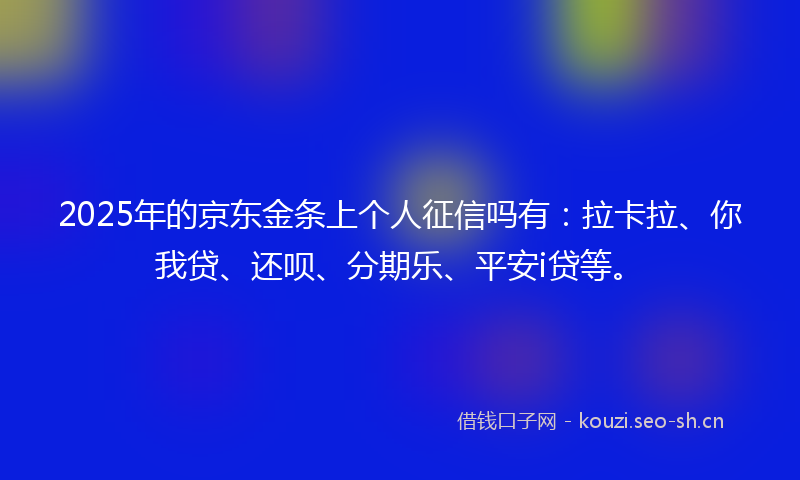 2025年的京东金条上个人征信吗有:拉卡拉、你我贷、还呗、分期乐、平安i贷等。
