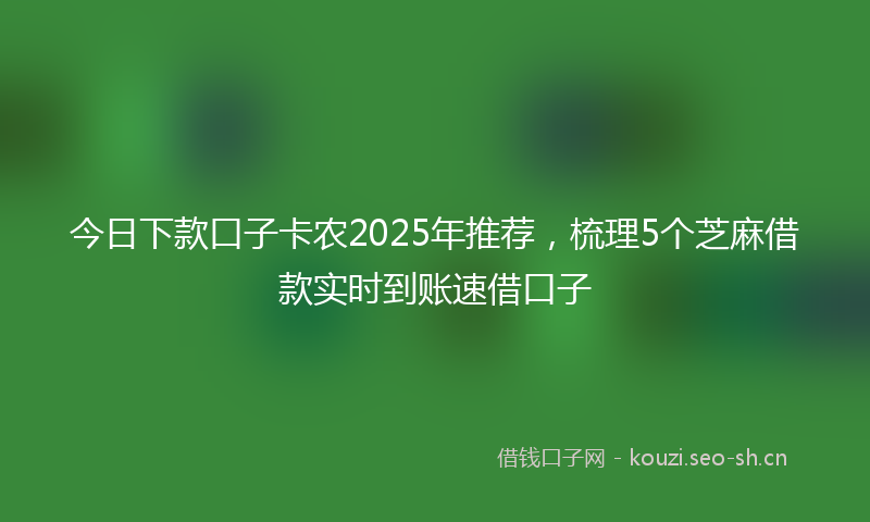 今日下款口子卡农2025年推荐，梳理5个芝麻借款实时到账速借口子
