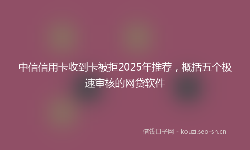 中信信用卡收到卡被拒2025年推荐，概括五个极速审核的网贷软件