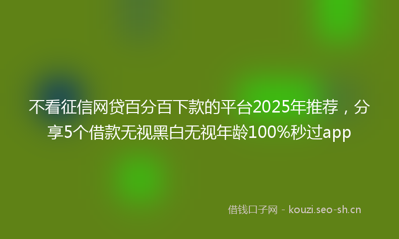 不看征信网贷百分百下款的平台2025年推荐，分享5个借款无视黑白无视年龄100%秒过app