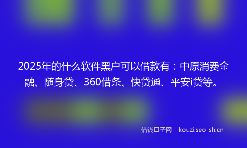 2025年的什么软件黑户可以借款有：中原消费金融、随身贷、360借条、快贷通、平安i贷等。