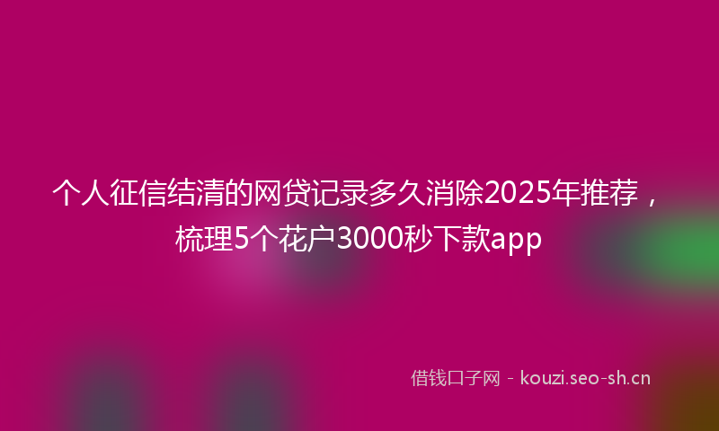 个人征信结清的网贷记录多久消除2025年推荐，梳理5个花户3000秒下款app
