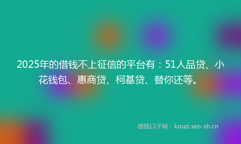 2025年的借钱不上征信的平台有：51人品贷、小花钱包、惠商贷、柯基贷、替你还等。