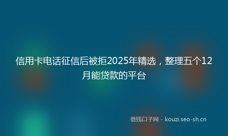 信用卡电话征信后被拒2025年精选，整理五个12月能贷款的平台