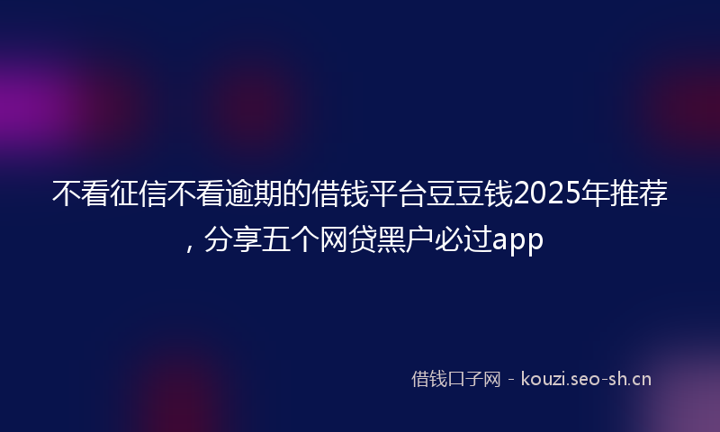 不看征信不看逾期的借钱平台豆豆钱2025年推荐，分享五个网贷黑户必过app