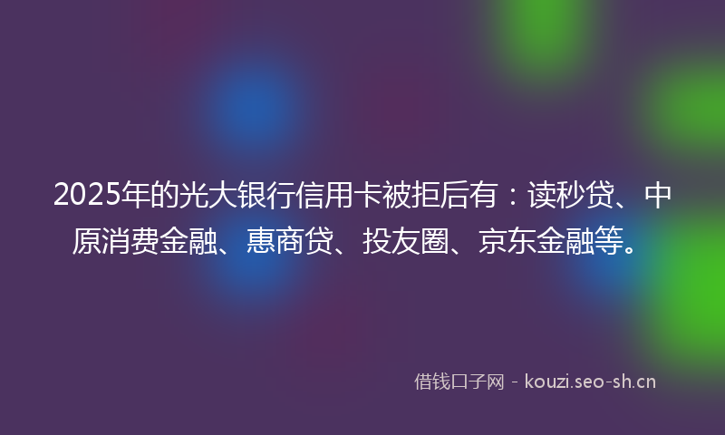2025年的光大银行信用卡被拒后有：读秒贷、中原消费金融、惠商贷、投友圈、京东金融等。