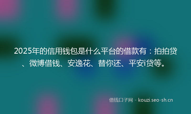 2025年的信用钱包是什么平台的借款有：拍拍贷、微博借钱、安逸花、替你还、平安i贷等。